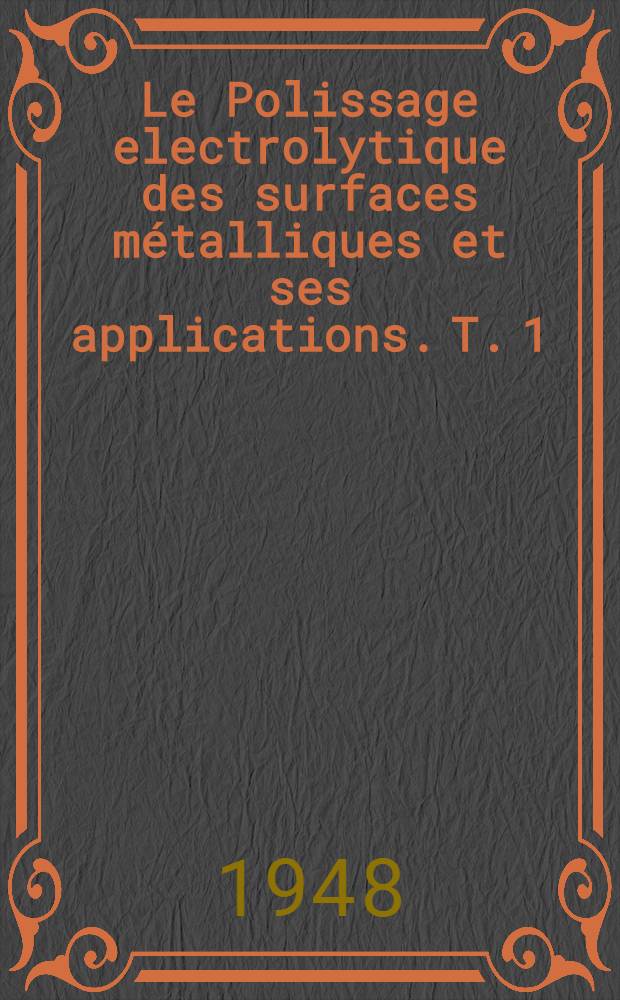 Le Polissage electrolytique des surfaces métalliques et ses applications. T. 1 : Aluminium, magnésium, alliages legers