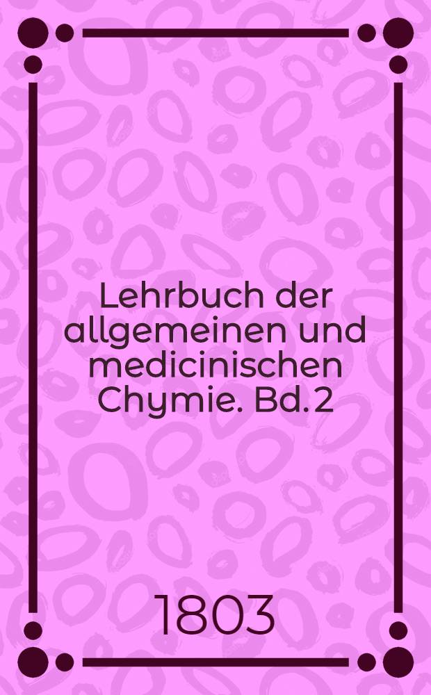 Lehrbuch der allgemeinen und medicinischen Chymie. Bd. 2