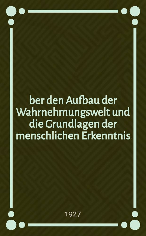 &Uuml;ber den Aufbau der Wahrnehmungswelt und die Grundlagen der menschlichen Erkenntnis