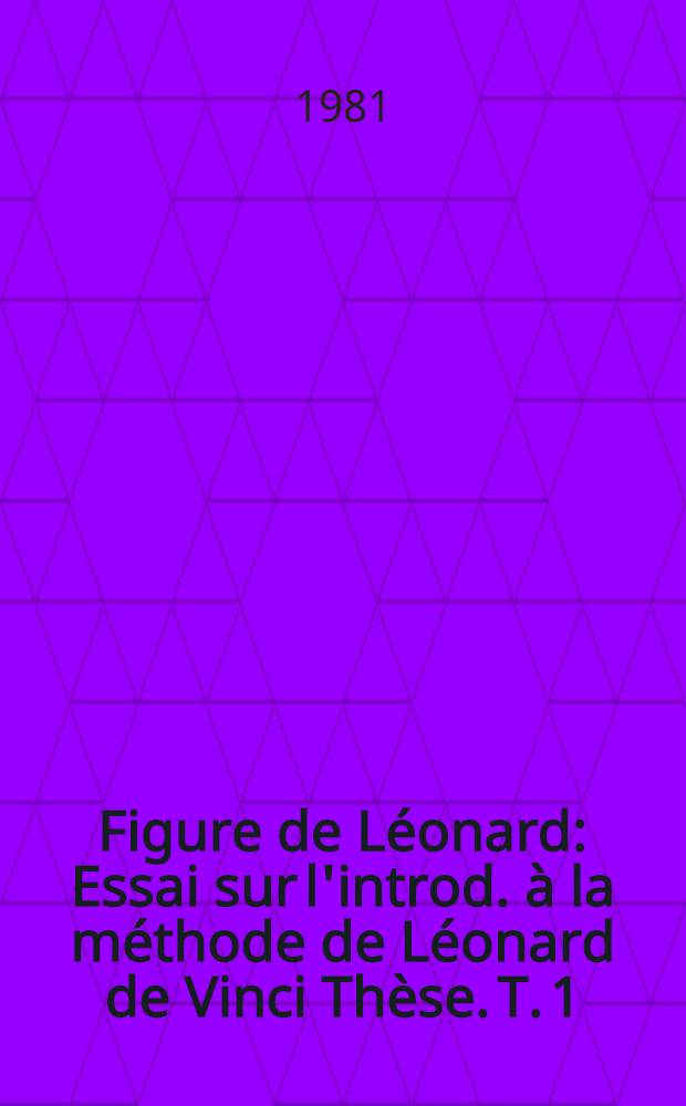 Figure de L&eacute;onard : Essai sur l'introd. &agrave; la m&eacute;thode de L&eacute;onard de Vinci Th&egrave;se. T. 1