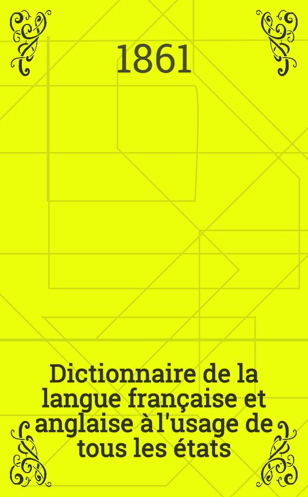 Dictionnaire de la langue fran&ccedil;aise et anglaise &agrave; l'usage de tous les &eacute;tats : Enrichi de l'accentuation et d'une prononciation litt&eacute;rale et figur&eacute;e de chaque mot des deux langues : R&eacute;d. d'apr&egrave;s les meilleurs dictionnaires publ. en Angleterre et en France