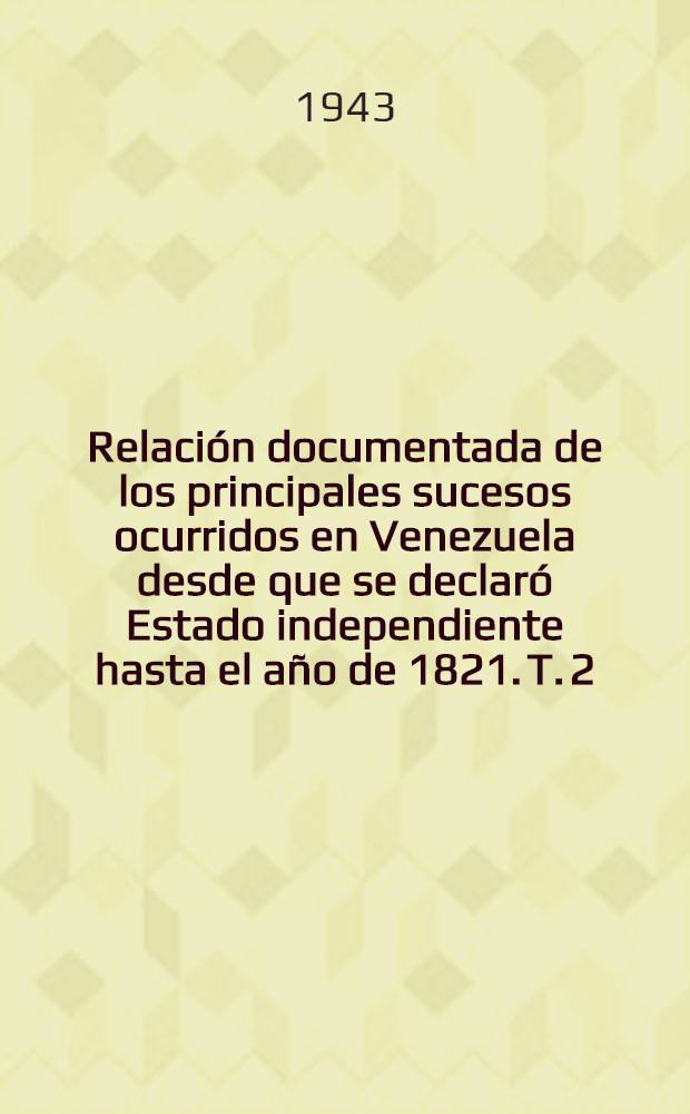 Relación documentada de los principales sucesos ocurridos en Venezuela desde que se declaró Estado independiente hasta el año de 1821. T. 2