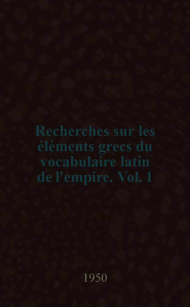 Recherches sur les &eacute;l&eacute;ments grecs du vocabulaire latin de l'empire. Vol. 1