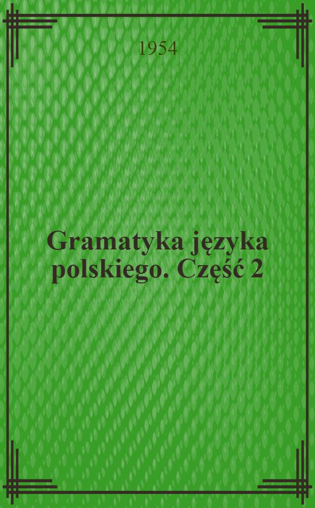 Gramatyka języka polskiego. Część 2 : Podręcznik dla klasy VI-VII szkoły średniej