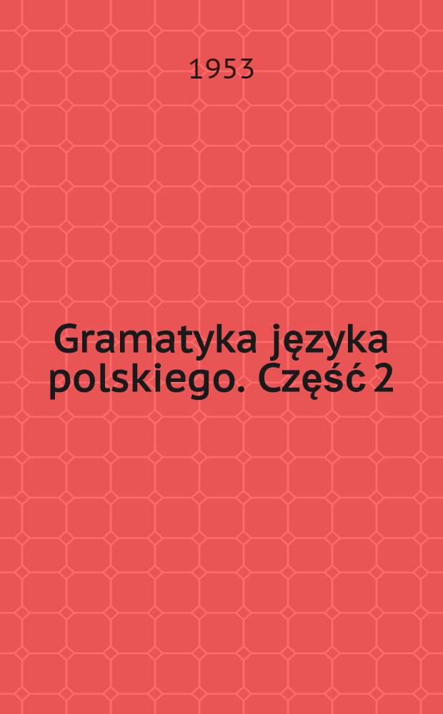 Gramatyka języka polskiego. Część 2 : Podręcznik dla klasy VI-VII szkoły średniej