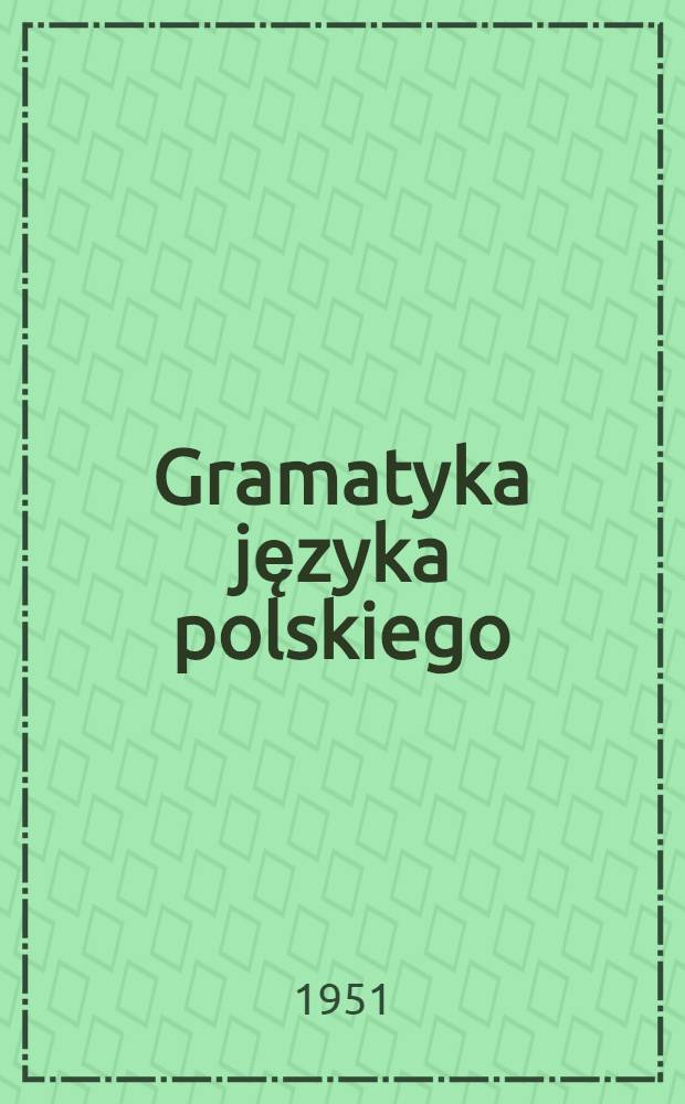 Gramatyka języka polskiego : Podręcznik ... Część 1 : ... dla klasy V-VI szkoły średniej