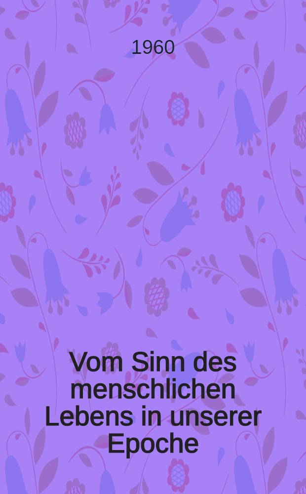 Vom Sinn des menschlichen Lebens in unserer Epoche : Uberarbeitete und ergänzte Fassung eines Vortrages, der im Dez. 1958 von den Jugendfreunden des FDJ-Kreisverbandes Meißen gehalten wurde. T. 1