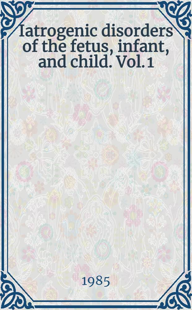 Iatrogenic disorders of the fetus, infant, and child. Vol. 1