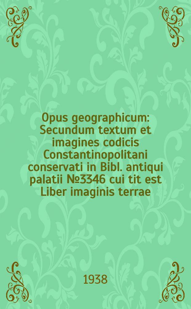 Opus geographicum : Secundum textum et imagines codicis Constantinopolitani conservati in Bibl. antiqui palatii № 3346 cui tit est Liber imaginis terrae