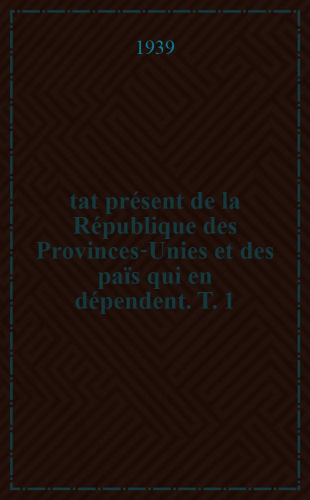 État présent de la République des Provinces-Unies et des païs qui en dépendent. T. 1