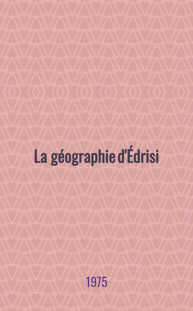 La géographie d'Édrisi : Trad. de l'arabe d'après deux ms. de la Bibl. nat. Trad. compl. du "Kitāb nuzhat al'muštāq", ou "Kitāb rujar", terminé en 1154 (548 h.), "Récréation de celui qui désire parcourir les pays" par Abū 'Abd-Āllah Muhammad al-Idrīsī, vers 1099-1165 accompagnée de notes explicatives et philol. T. 1