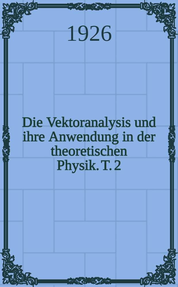 ... Die Vektoranalysis und ihre Anwendung in der theoretischen Physik. T. 2 : Anwendung der Vektoranalysis in der theoretischen Physik
