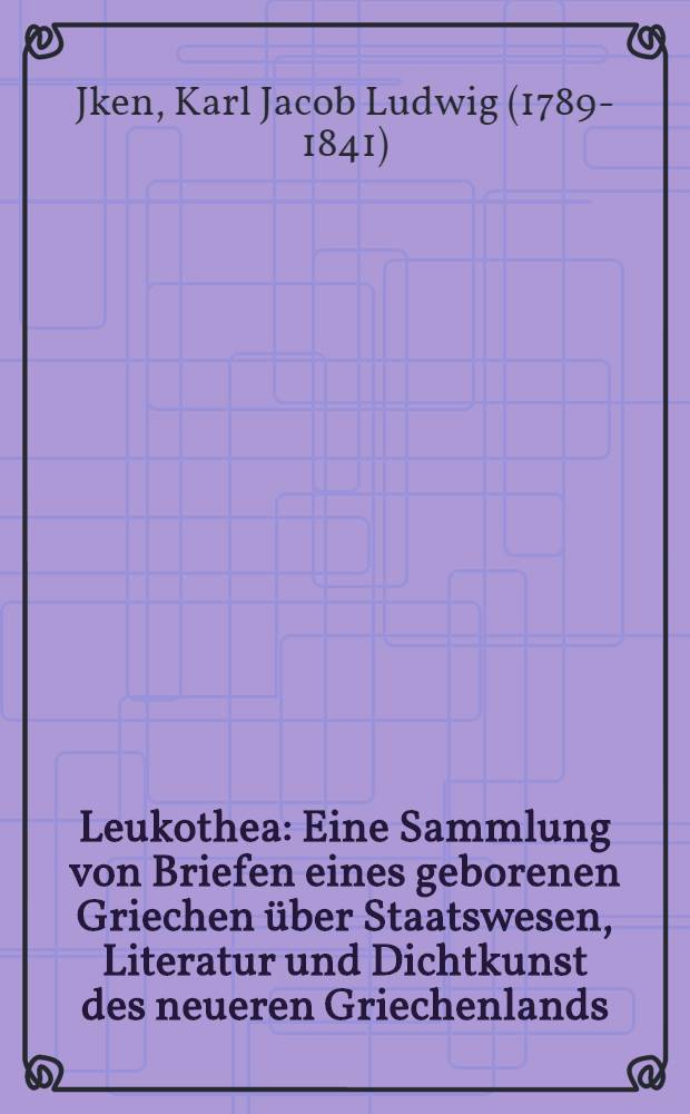Leukothea : Eine Sammlung von Briefen eines geborenen Griechen über Staatswesen, Literatur und Dichtkunst des neueren Griechenlands
