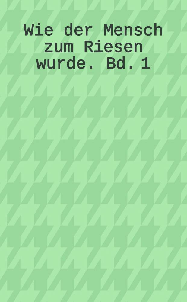 Wie der Mensch zum Riesen wurde. Bd. 1