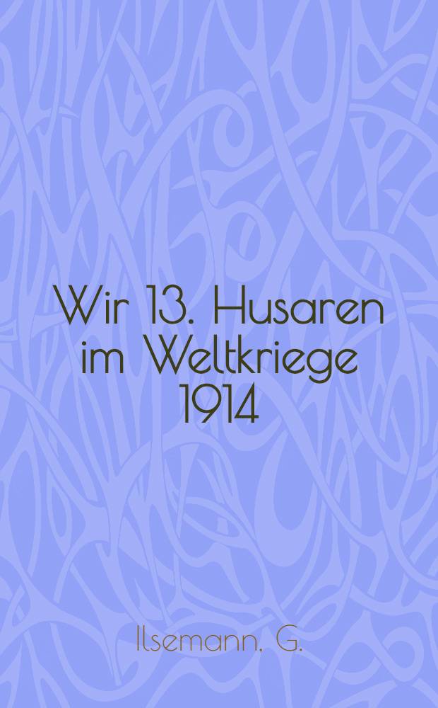 Wir 13. Husaren im Weltkriege 1914/18 : Regiments-Geschichte in Einzeldarstellungen