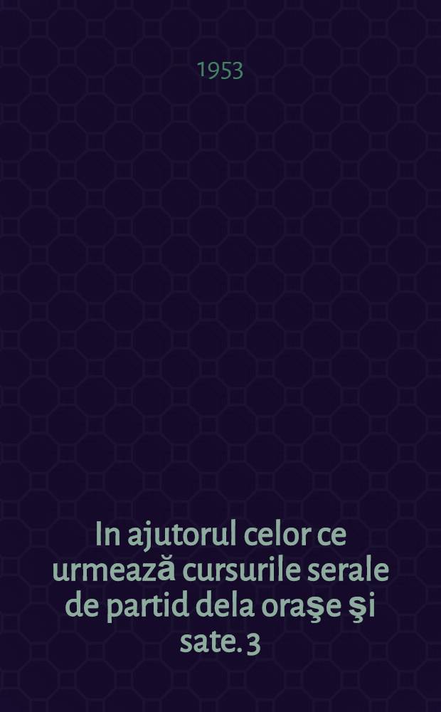 In ajutorul celor ce urmează cursurile serale de partid dela oraşe şi sate. 3 : Partidul muncitoresc rom&acirc;n forţa conducătoare şi indrumătoare a poporului nostru