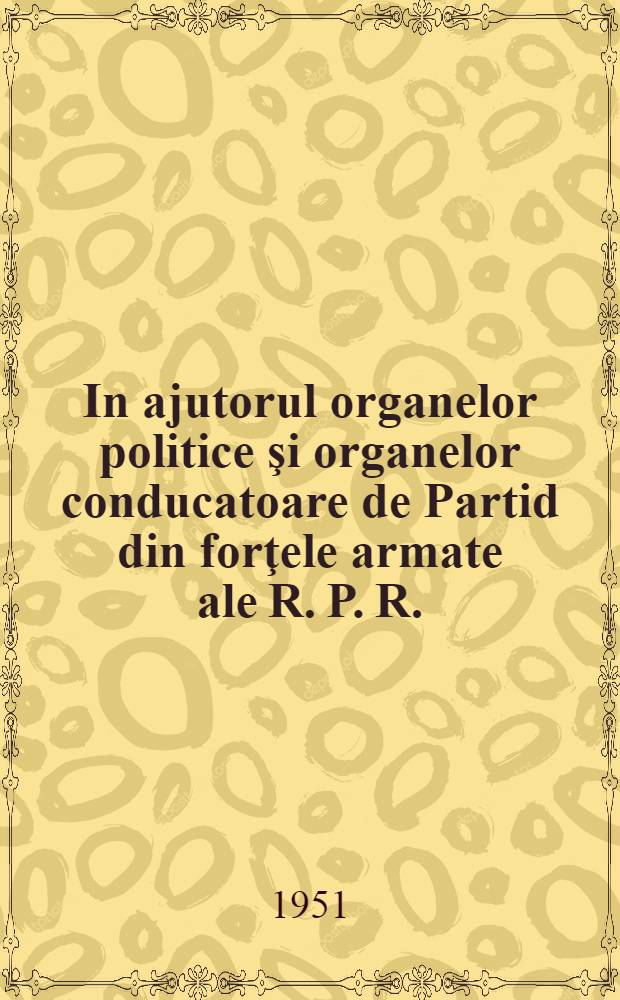 In ajutorul organelor politice şi organelor conducatoare de Partid din forţele armate ale R. P. R.