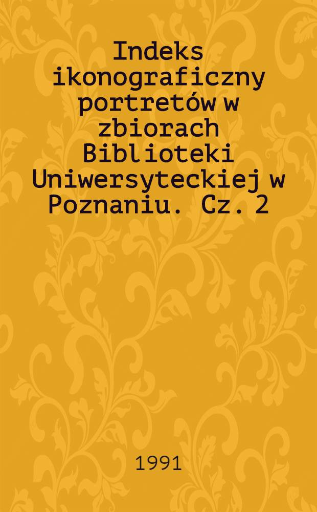 Indeks ikonograficzny portretów w zbiorach Biblioteki Uniwersyteckiej w Poznaniu. Cz. 2