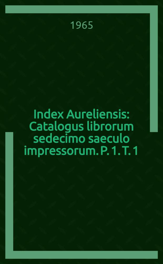 Index Aureliensis : Catalogus librorum sedecimo saeculo impressorum. P. 1. T. 1
