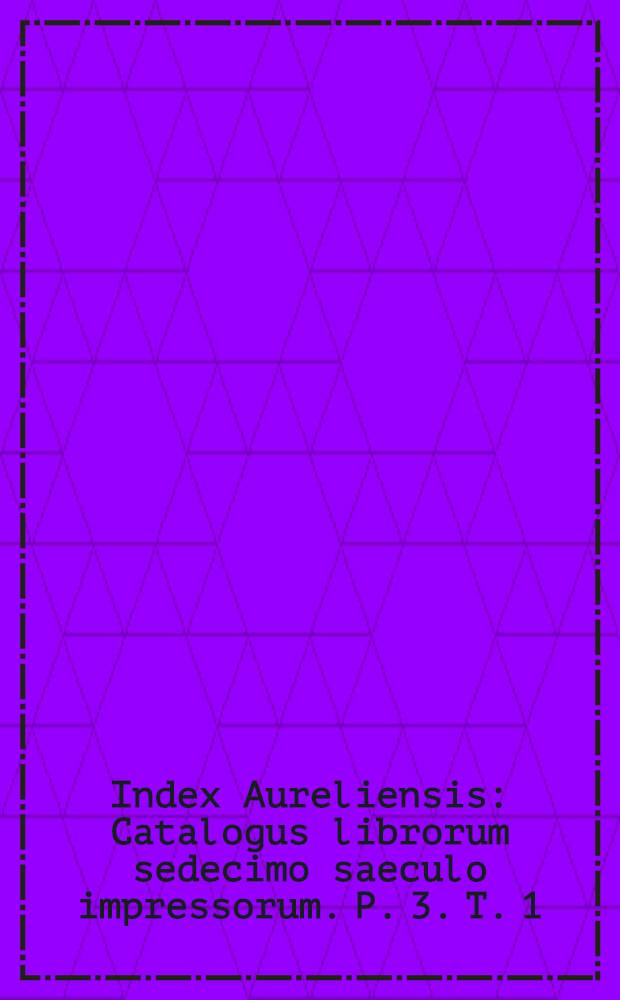 Index Aureliensis : Catalogus librorum sedecimo saeculo impressorum. P. 3. T. 1 : Indices ad tom. 1 & 2