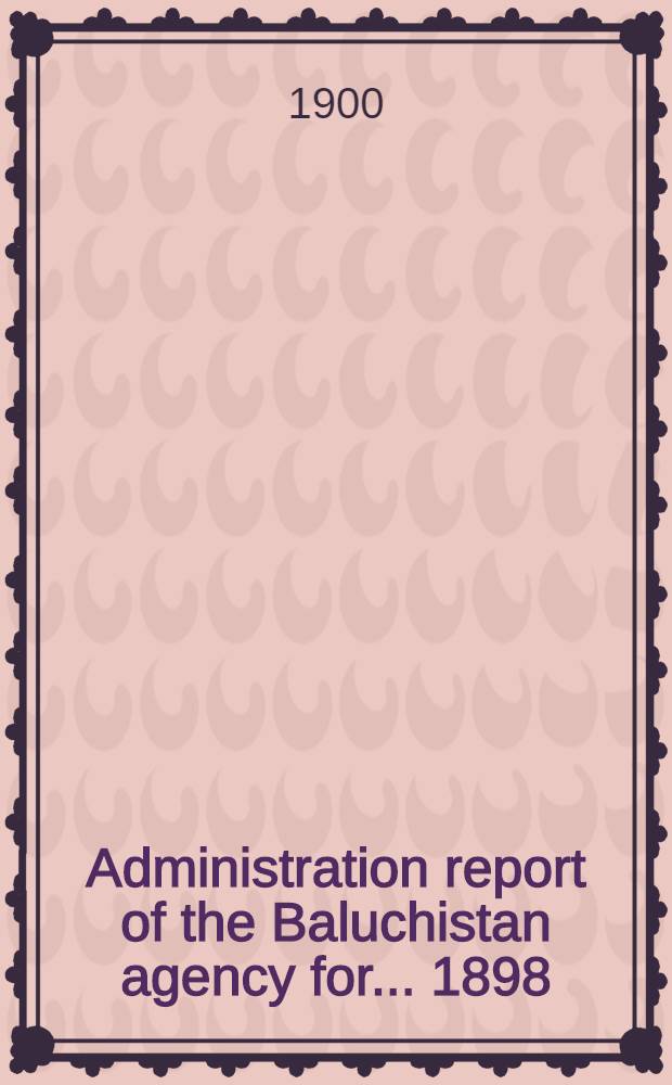 Administration report of the Baluchistan agency for ... 1898/99