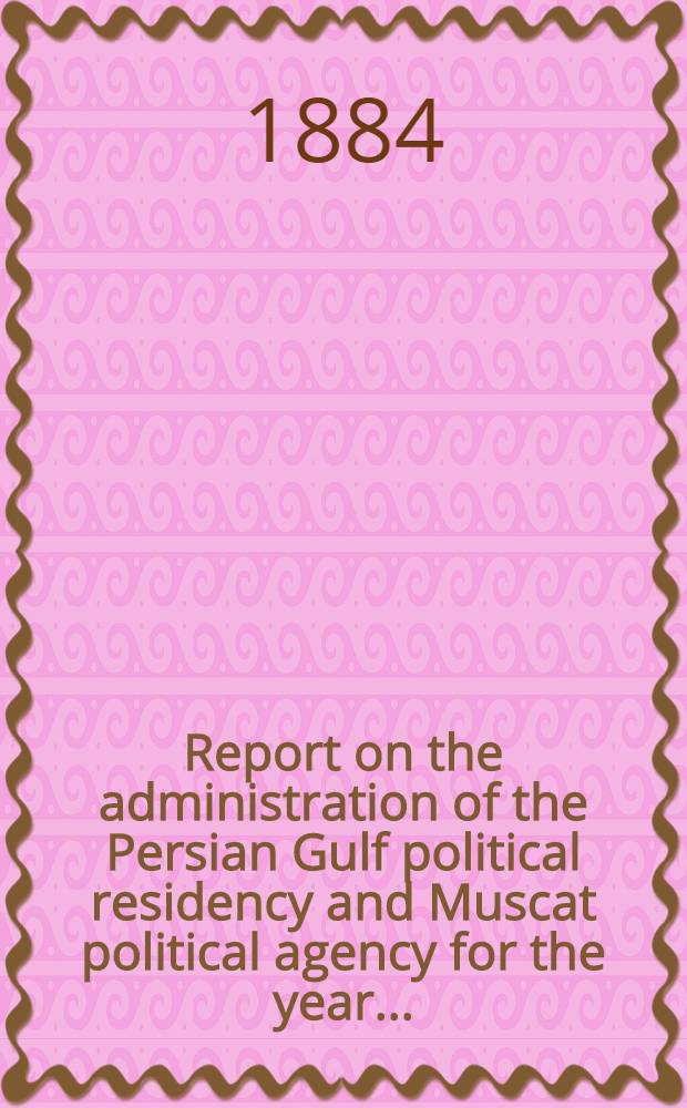 Report on the administration of the Persian Gulf political residency and Muscat political agency for the year ...