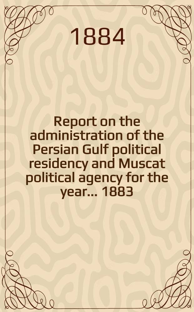 Report on the administration of the Persian Gulf political residency and Muscat political agency for the year ... 1883/84