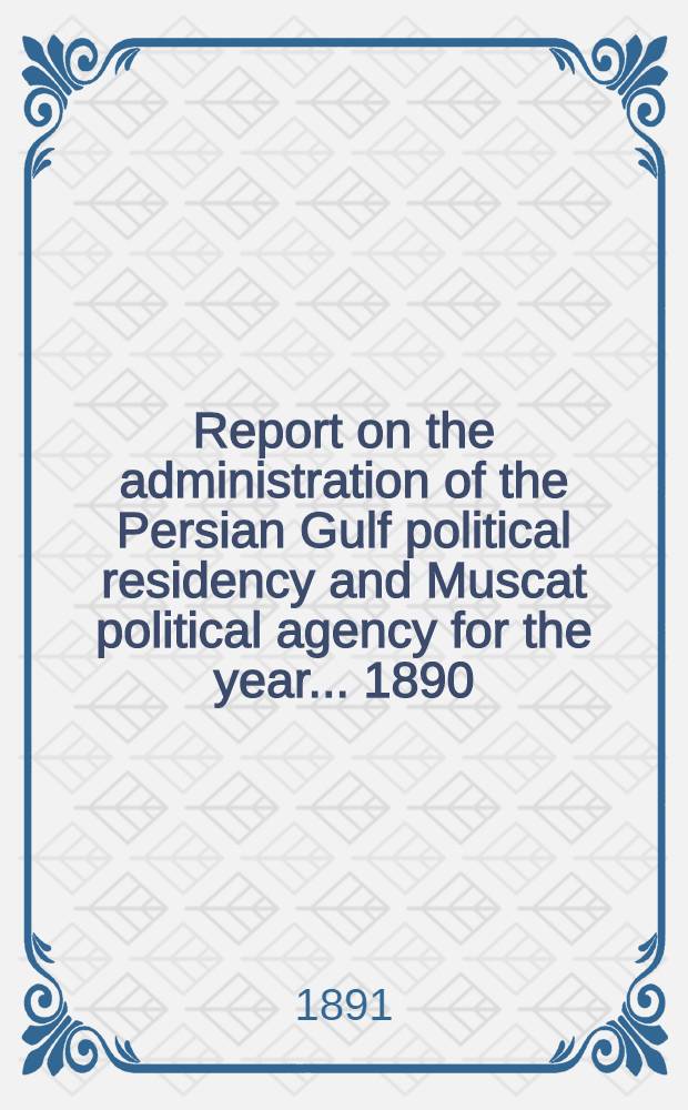 Report on the administration of the Persian Gulf political residency and Muscat political agency for the year ... 1890/91