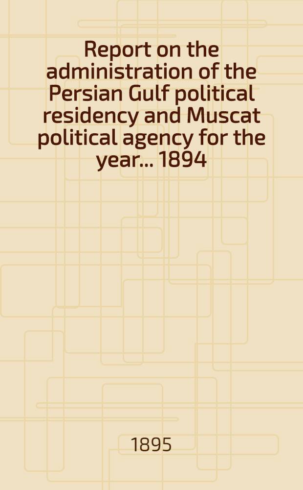 Report on the administration of the Persian Gulf political residency and Muscat political agency for the year ... 1894/95