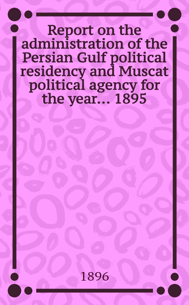 Report on the administration of the Persian Gulf political residency and Muscat political agency for the year ... 1895/96