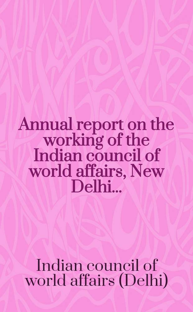 Annual report on the working of the Indian council of world affairs, New Delhi ...