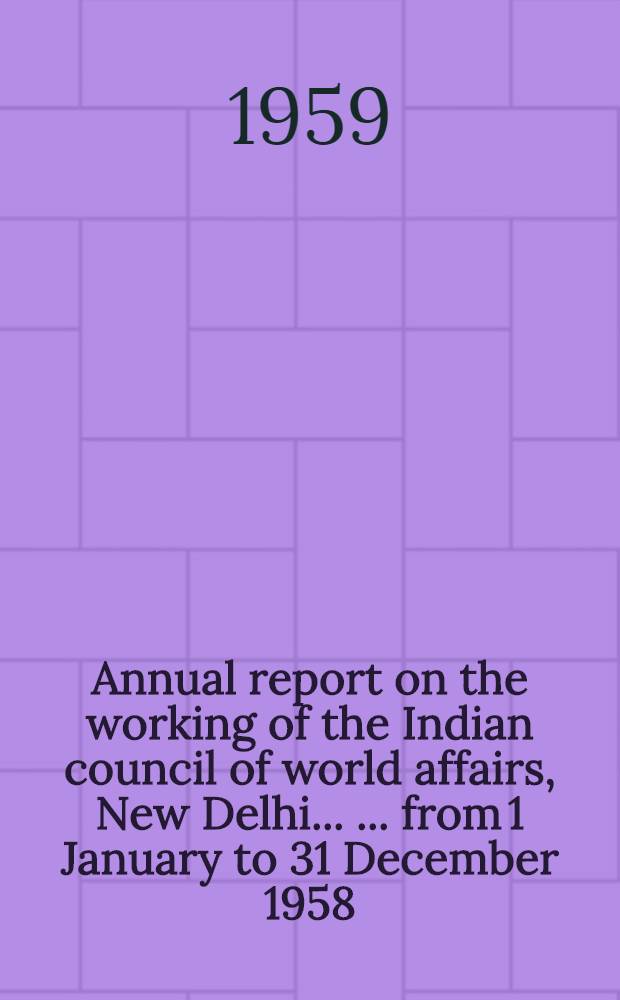 Annual report on the working of the Indian council of world affairs, New Delhi ... ... from 1 January to 31 December 1958