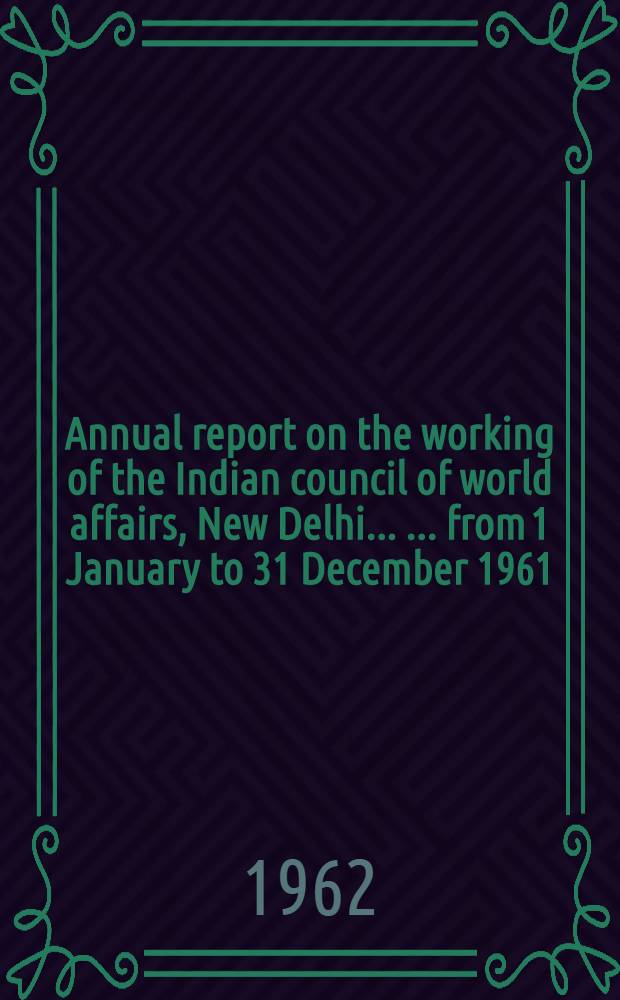 Annual report on the working of the Indian council of world affairs, New Delhi ... ... from 1 January to 31 December 1961