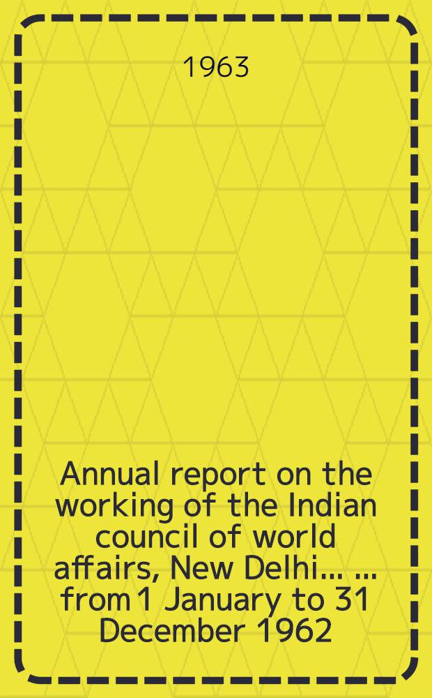 Annual report on the working of the Indian council of world affairs, New Delhi ... ... from 1 January to 31 December 1962