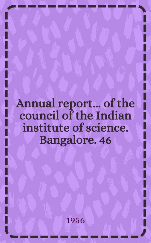 ... Annual report ... of the council of the Indian institute of science. Bangalore. 46 : 1954-55