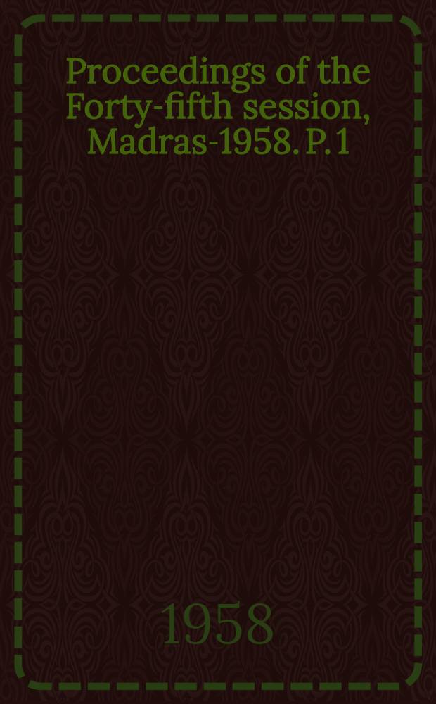 Proceedings of the Forty-fifth session, Madras-1958. P. 1 : Official matters