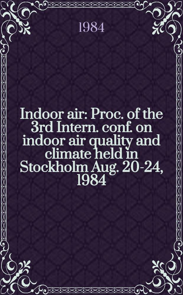 Indoor air : Proc. of the 3rd Intern. conf. on indoor air quality and climate held in Stockholm Aug. 20-24, 1984