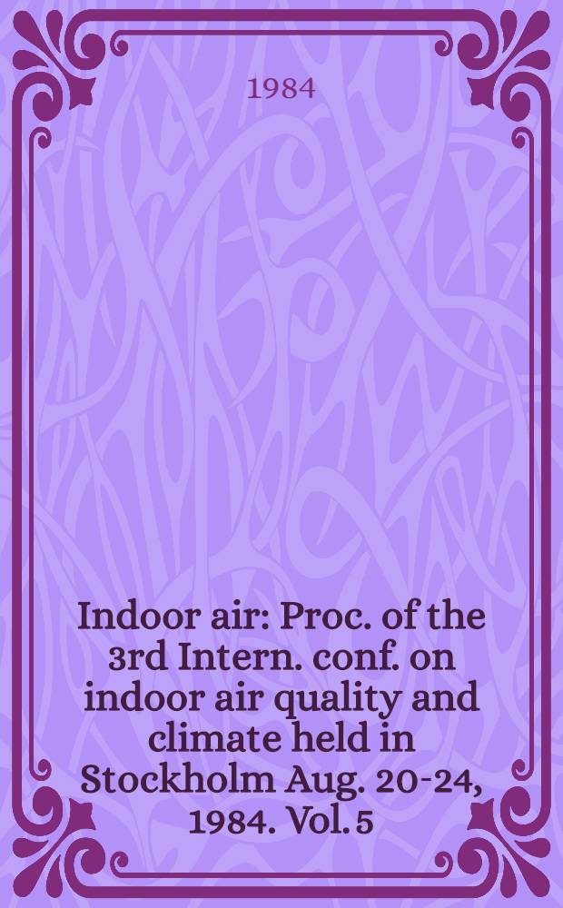Indoor air : Proc. of the 3rd Intern. conf. on indoor air quality and climate held in Stockholm Aug. 20-24, 1984. Vol. 5 : Buildings. ventilation and thermal climate