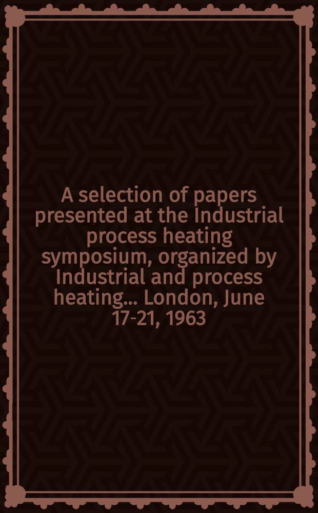 A selection of papers presented at the Industrial process heating symposium, organized by Industrial and process heating ... London, June 17-21, 1963. [Vol. 3] : Furnaces