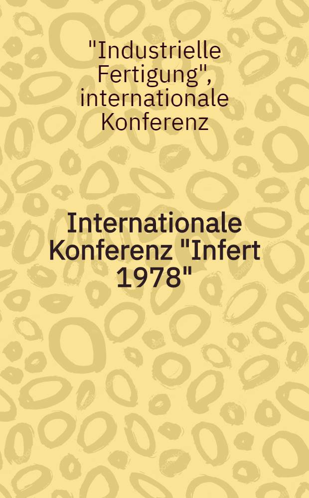 Internationale Konferenz "Infert 1978" (Industrielle Fertigung), 10. Oktober bis 13 Oktober 1978 im Rahmen der Festwoche zur 150-jahr-Feier der Technischen Universität Dresden / DDR : Vorträge