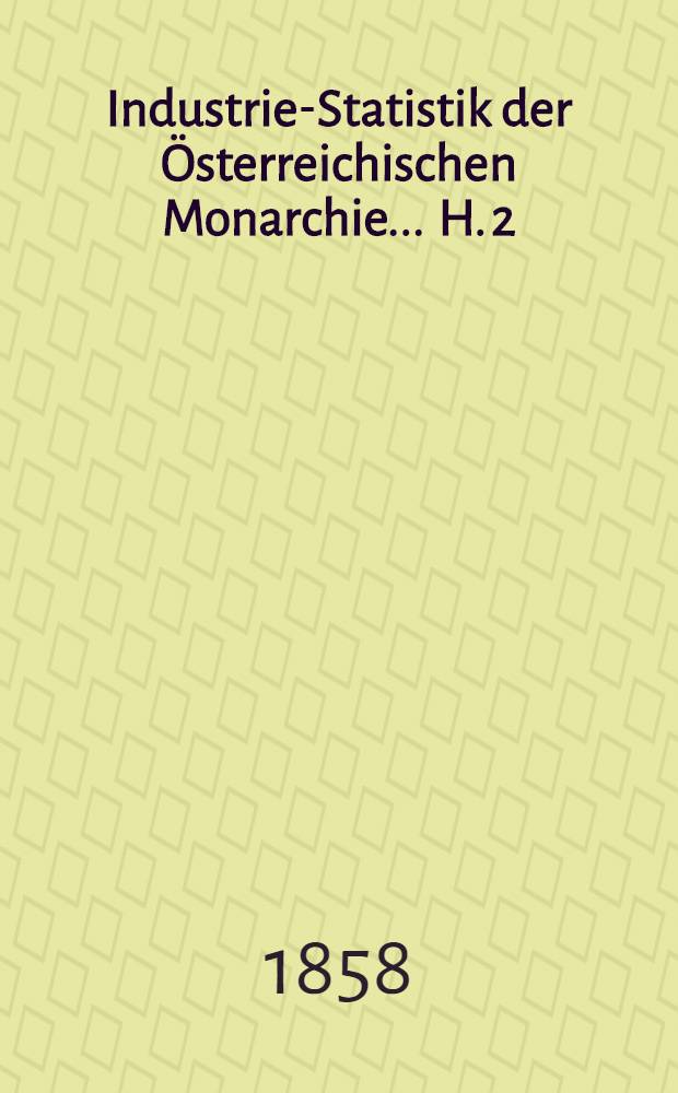 Industrie-Statistik der Österreichischen Monarchie ... H. 2 : ... für das Jahr 1857