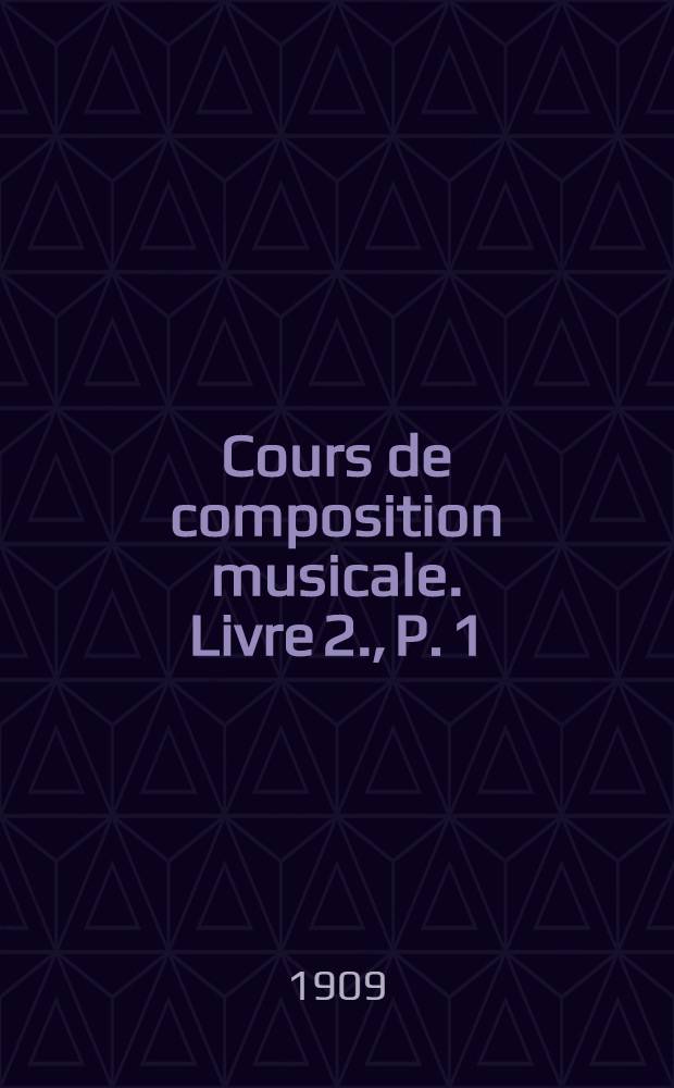 Cours de composition musicale. Livre 2., P. 1 : D'après les notes prises aux classes de composition de la Schola cantorum en 1899-1900