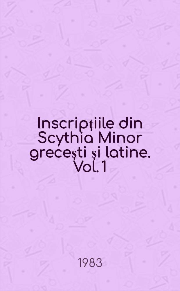 Inscripţiile din Scythia Minor greceşti şi latine. Vol. 1 : Histria şi împrejurimile