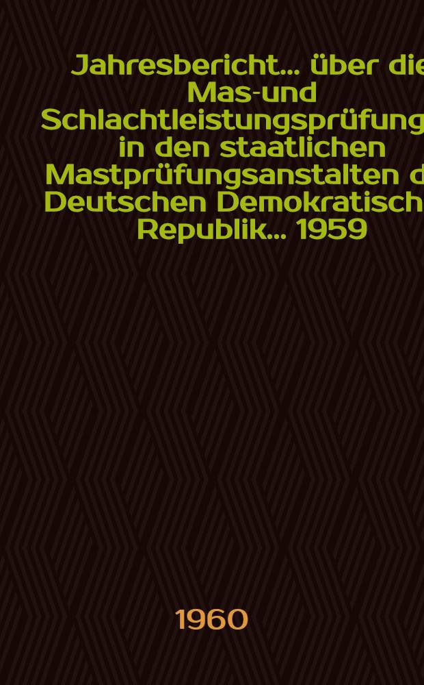 Jahresbericht ... über die Mast- und Schlachtleistungsprüfungen in den staatlichen Mastprüfungsanstalten der Deutschen Demokratischen Republik. ... 1959 ... : ... 1959 ...
