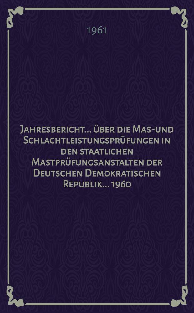 Jahresbericht ... über die Mast- und Schlachtleistungsprüfungen in den staatlichen Mastprüfungsanstalten der Deutschen Demokratischen Republik. ... 1960 ...