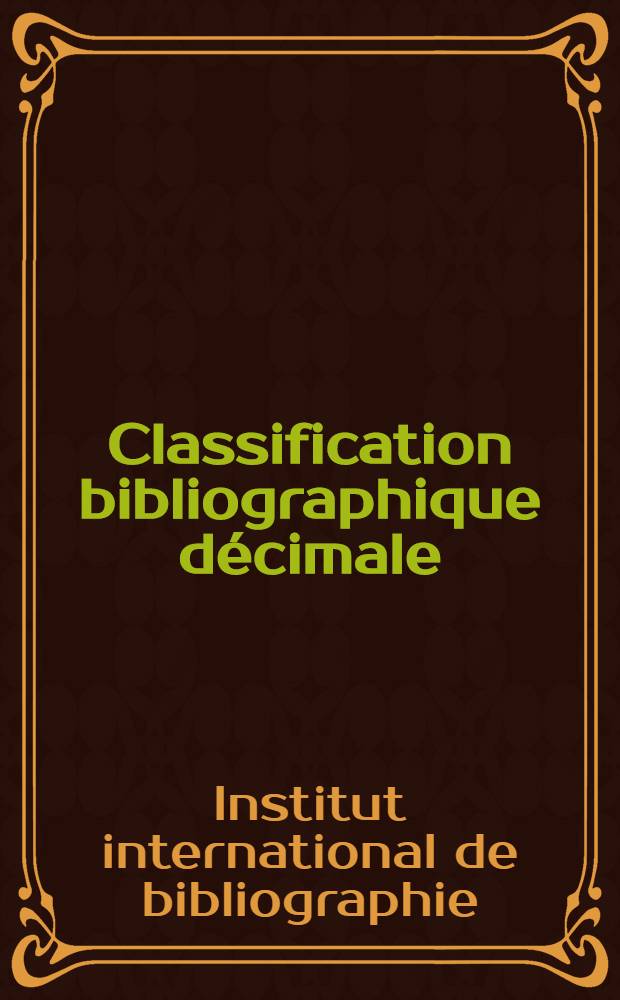 Classification bibliographique décimale : Tables générales refondues, établies en vue de la publication du Répertoire bibliographique universel : Éd. française