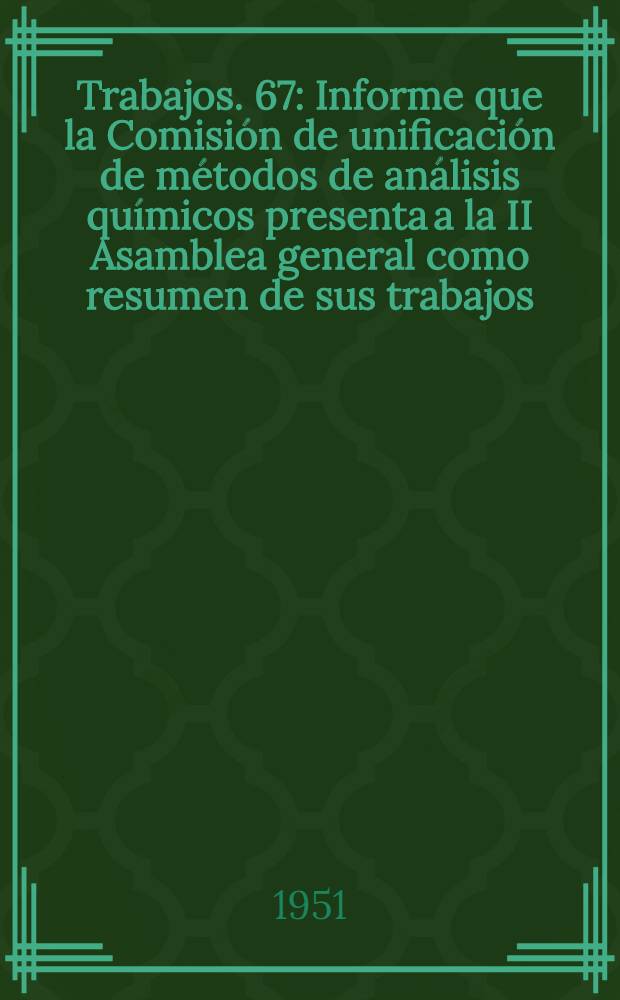 [Trabajos]. [67] : Informe que la Comisi&oacute;n de unificaci&oacute;n de m&eacute;todos de an&aacute;lisis qu&iacute;micos presenta a la II Asamblea general como resumen de sus trabajos