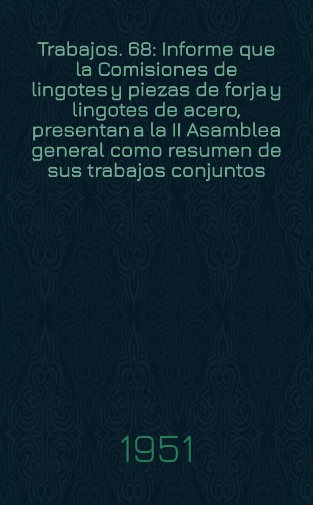 [Trabajos]. [68] : Informe que la Comisiones de lingotes y piezas de forja y lingotes de acero, presentan a la II Asamblea general como resumen de sus trabajos conjuntos