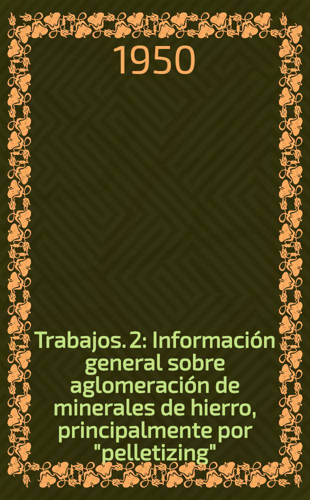 [Trabajos]. [2] : Informaci&oacute;n general sobre aglomeraci&oacute;n de minerales de hierro, principalmente por "pelletizing"