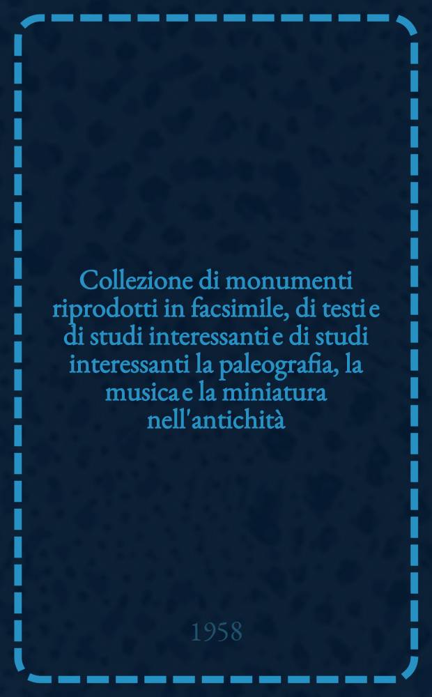 [Collezione di monumenti riprodotti in facsimile, di testi e di studi interessanti e di studi interessanti la paleografia, la musica e la miniatura nell'antichità, nel medio evo e nel rinascimento .... Ser. I, Monumenta